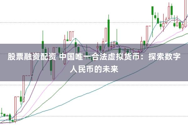 股票融资配资 中国唯一合法虚拟货币：探索数字人民币的未来