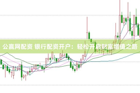 公赢网配资 银行配资开户：轻松开启财富增值之路