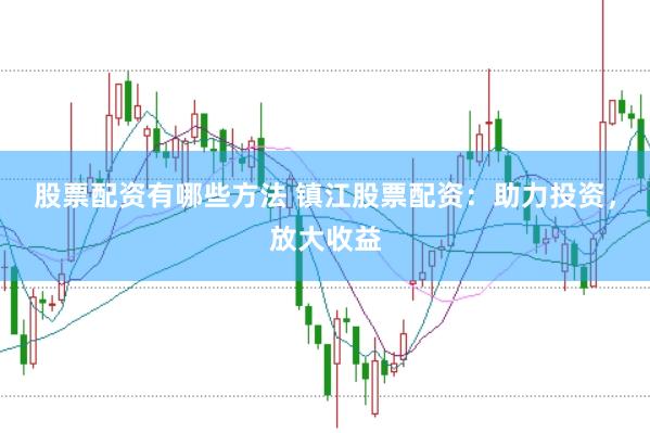 股票配资有哪些方法 镇江股票配资：助力投资，放大收益