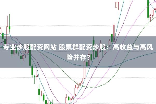 专业炒股配资网站 股票群配资炒股：高收益与高风险并存？