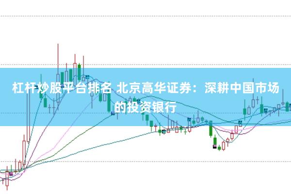 杠杆炒股平台排名 北京高华证券：深耕中国市场的投资银行