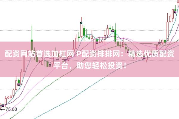 配资网站首选加杠网 P配资排排网：精选优质配资平台，助您轻松投资！