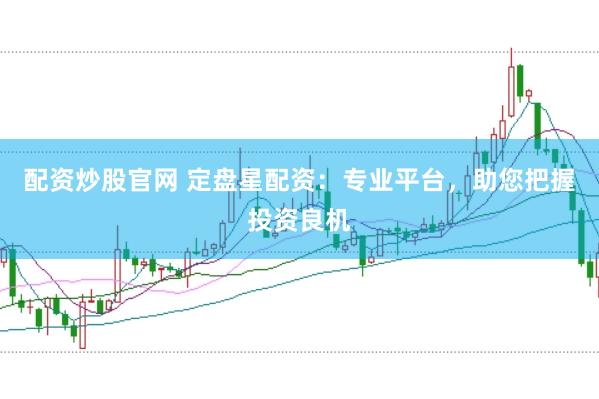 配资炒股官网 定盘星配资：专业平台，助您把握投资良机