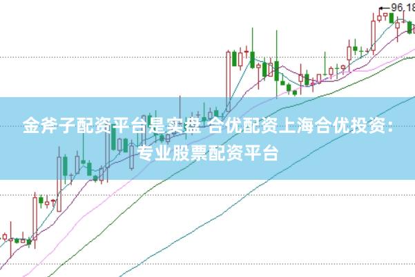 金斧子配资平台是实盘 合优配资上海合优投资：专业股票配资平台