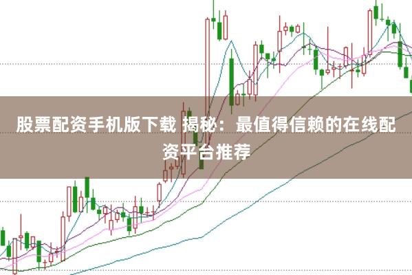股票配资手机版下载 揭秘：最值得信赖的在线配资平台推荐