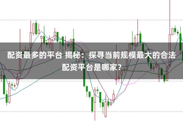 配资最多的平台 揭秘：探寻当前规模最大的合法配资平台是哪家？