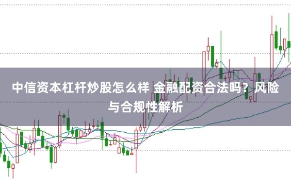 中信资本杠杆炒股怎么样 金融配资合法吗？风险与合规性解析