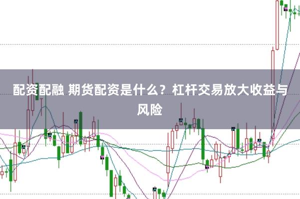 配资配融 期货配资是什么？杠杆交易放大收益与风险