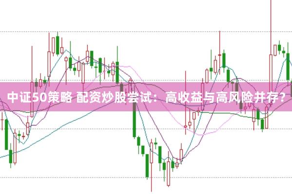 中证50策略 配资炒股尝试：高收益与高风险并存？