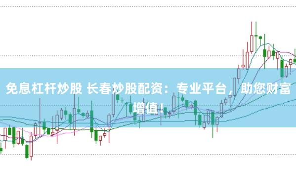 免息杠杆炒股 长春炒股配资：专业平台，助您财富增值！