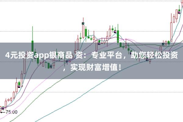 4元投资app银商品 资：专业平台，助您轻松投资，实现财富增值！