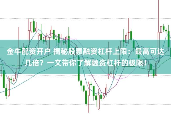 金牛配资开户 揭秘股票融资杠杆上限：最高可达几倍？一文带你了解融资杠杆的极限！