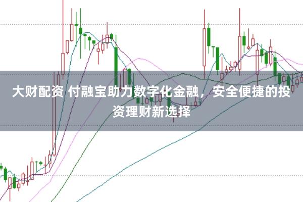 大财配资 付融宝助力数字化金融，安全便捷的投资理财新选择