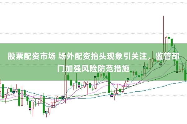 股票配资市场 场外配资抬头现象引关注，监管部门加强风险防范措施