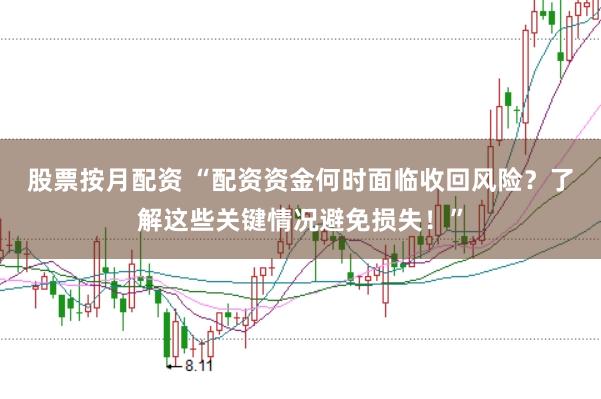 股票按月配资 “配资资金何时面临收回风险？了解这些关键情况避免损失！”