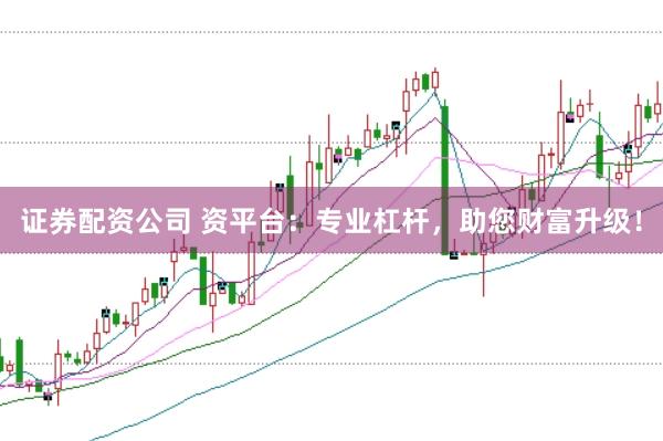 证券配资公司 资平台：专业杠杆，助您财富升级！