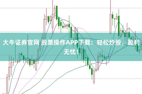 大牛证券官网 股票操作APP下载：轻松炒股，盈利无忧！