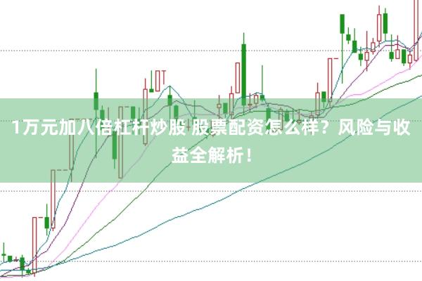 1万元加八倍杠杆炒股 股票配资怎么样？风险与收益全解析！