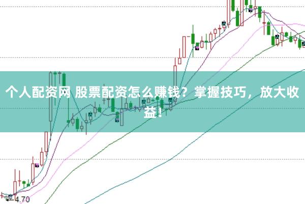 个人配资网 股票配资怎么赚钱？掌握技巧，放大收益！