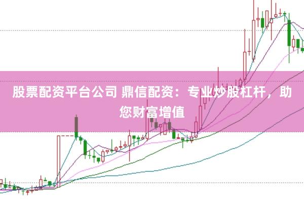 股票配资平台公司 鼎信配资：专业炒股杠杆，助您财富增值