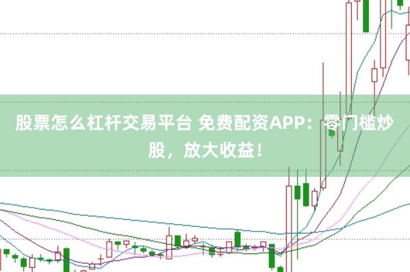 股票怎么杠杆交易平台 免费配资APP：零门槛炒股，放大收益！