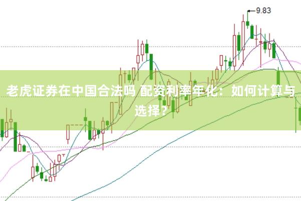 老虎证券在中国合法吗 配资利率年化：如何计算与选择？