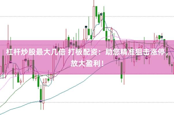 杠杆炒股最大几倍 打板配资：助您精准狙击涨停，放大盈利！