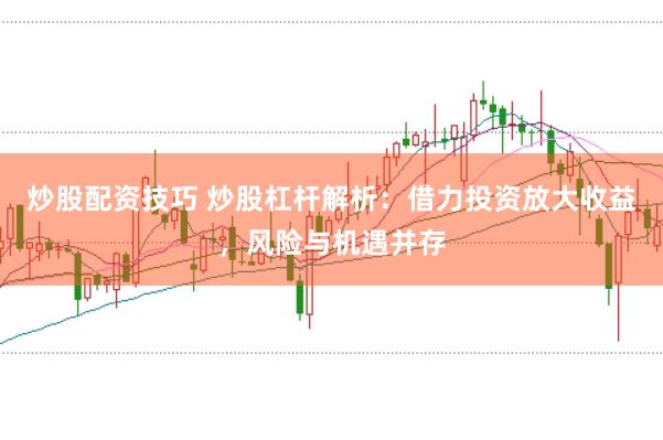 炒股配资技巧 炒股杠杆解析：借力投资放大收益，风险与机遇并存
