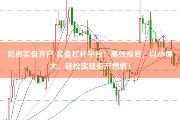 配资实盘开户 实盘杠杆平台：高效投资，以小博大，轻松实现资产增值！