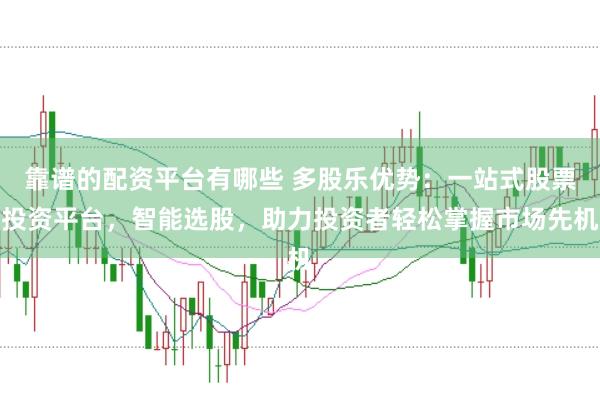 靠谱的配资平台有哪些 多股乐优势：一站式股票投资平台，智能选股，助力投资者轻松掌握市场先机
