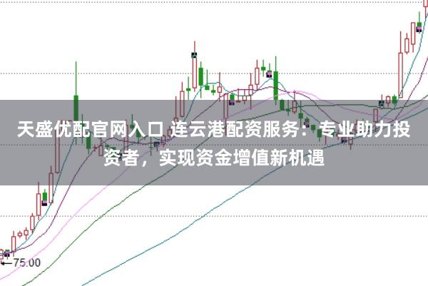 天盛优配官网入口 连云港配资服务：专业助力投资者，实现资金增值新机遇
