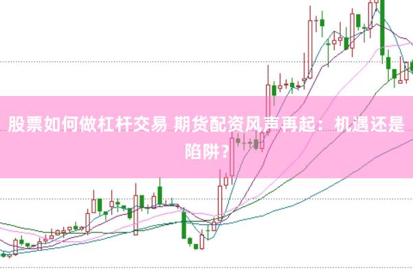 股票如何做杠杆交易 期货配资风声再起：机遇还是陷阱？