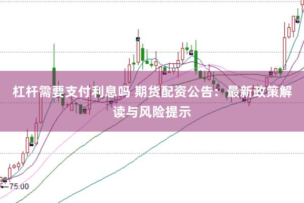 杠杆需要支付利息吗 期货配资公告：最新政策解读与风险提示