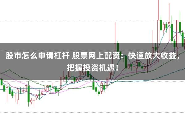 股市怎么申请杠杆 股票网上配资：快速放大收益，把握投资机遇！
