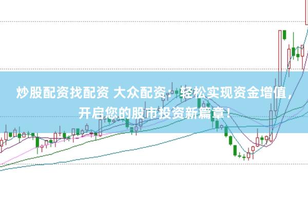 炒股配资找配资 大众配资：轻松实现资金增值，开启您的股市投资新篇章！