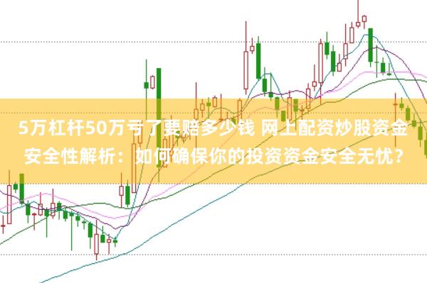 5万杠杆50万亏了要赔多少钱 网上配资炒股资金安全性解析：如何确保你的投资资金安全无忧？