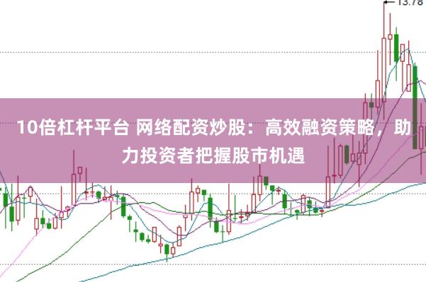 10倍杠杆平台 网络配资炒股：高效融资策略，助力投资者把握股市机遇