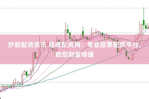 炒股配资资讯 超威配资网：专业股票配资平台，助您财富增值