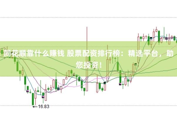 同花顺靠什么赚钱 股票配资排行榜：精选平台，助您投资！