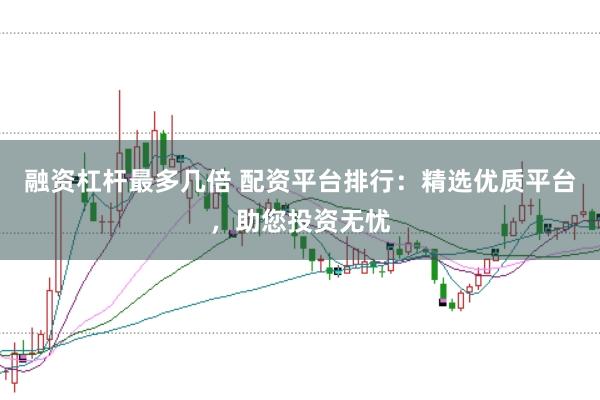 融资杠杆最多几倍 配资平台排行：精选优质平台，助您投资无忧