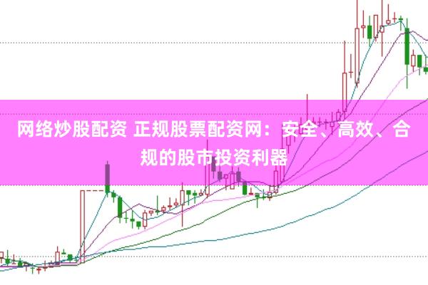 网络炒股配资 正规股票配资网：安全、高效、合规的股市投资利器
