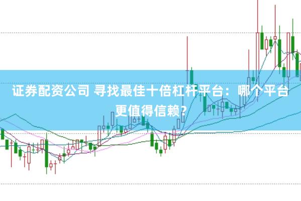 证券配资公司 寻找最佳十倍杠杆平台：哪个平台更值得信赖？