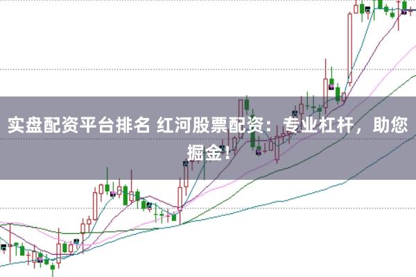 实盘配资平台排名 红河股票配资：专业杠杆，助您掘金！