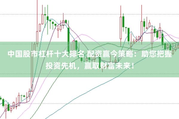 中国股市杠杆十大排名 配资赢今策略：助您把握投资先机，赢取财富未来！