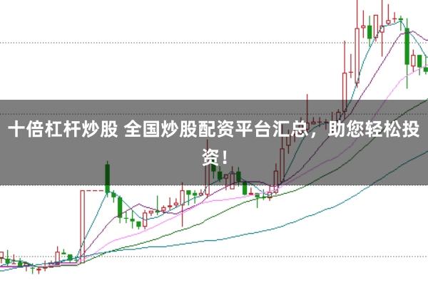 十倍杠杆炒股 全国炒股配资平台汇总，助您轻松投资！