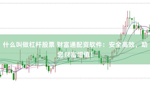 什么叫做杠杆股票 财富通配资软件：安全高效，助您财富增值！
