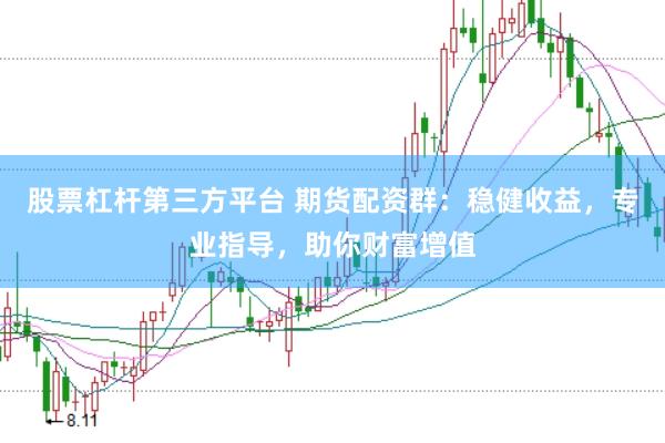 股票杠杆第三方平台 期货配资群：稳健收益，专业指导，助你财富增值
