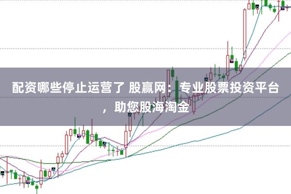 配资哪些停止运营了 股赢网：专业股票投资平台，助您股海淘金