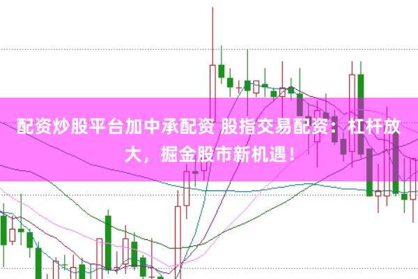 配资炒股平台加中承配资 股指交易配资：杠杆放大，掘金股市新机遇！