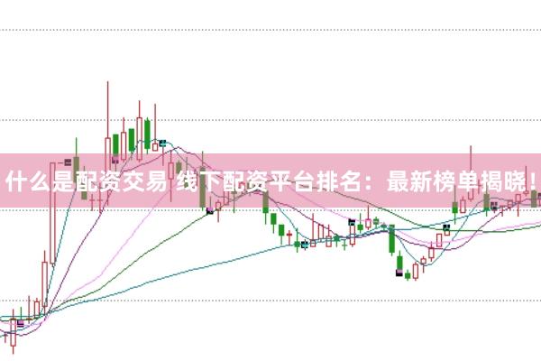 什么是配资交易 线下配资平台排名：最新榜单揭晓！